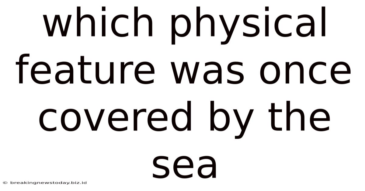 Which Physical Feature Was Once Covered By The Sea