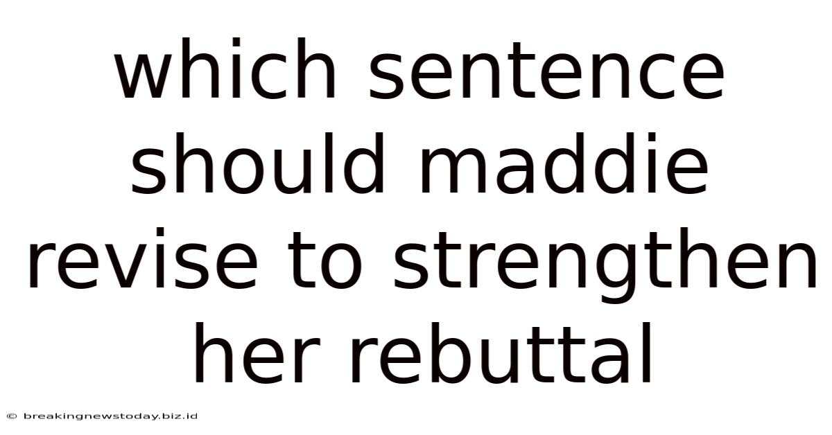 Which Sentence Should Maddie Revise To Strengthen Her Rebuttal