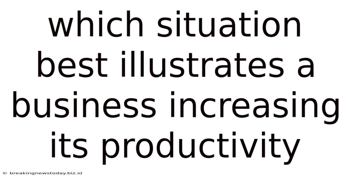 Which Situation Best Illustrates A Business Increasing Its Productivity