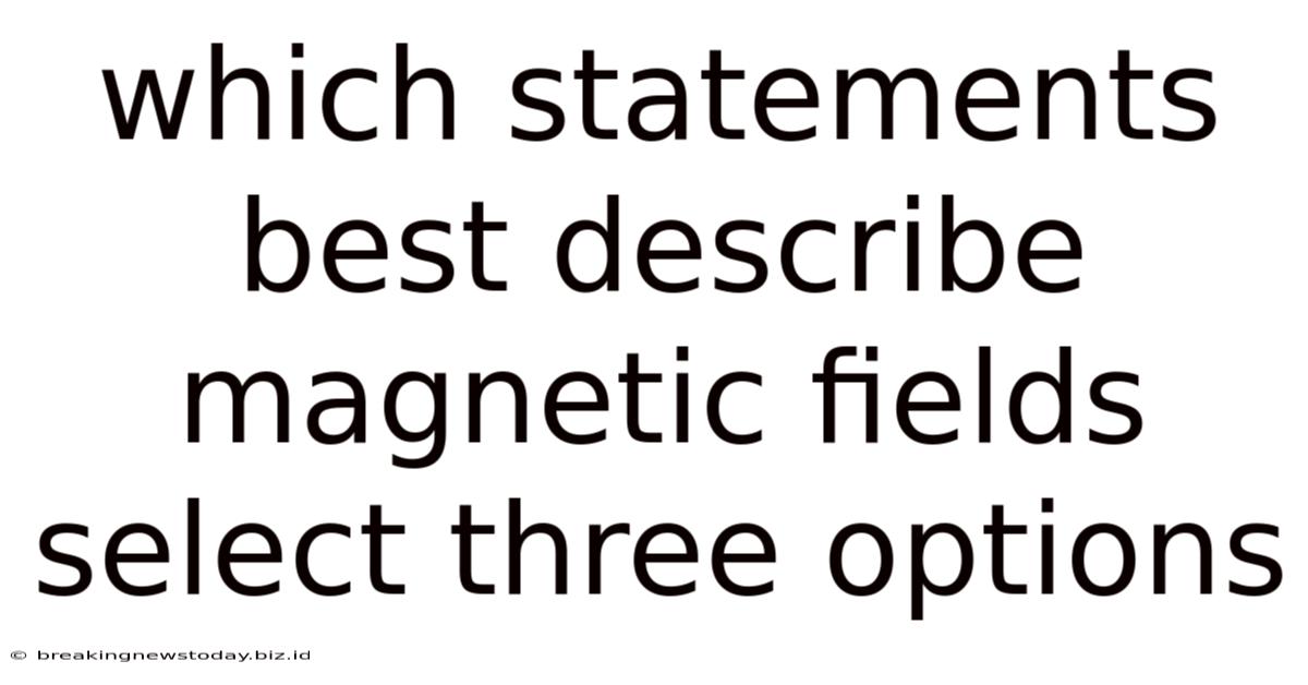 Which Statements Best Describe Magnetic Fields Select Three Options