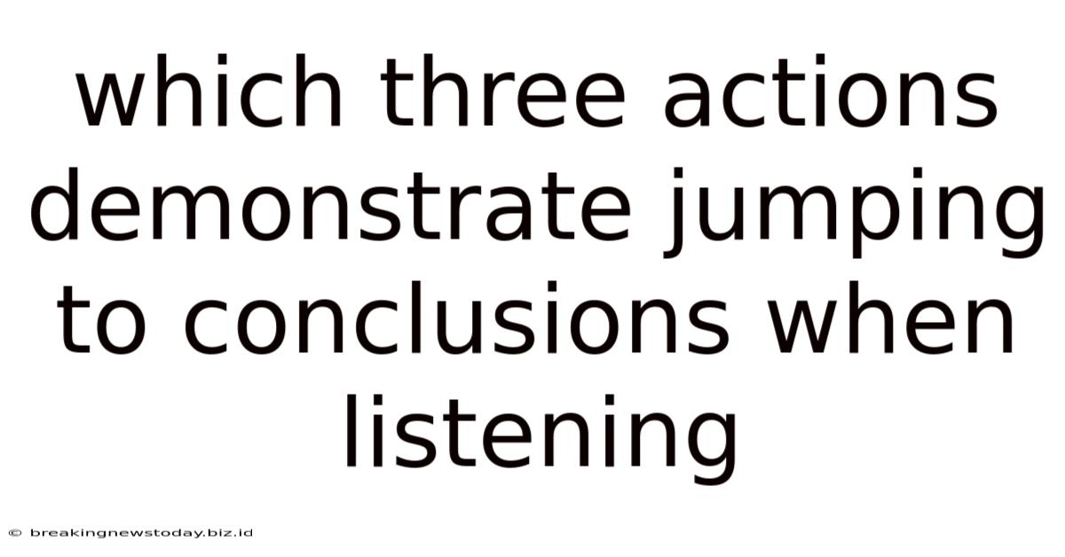 Which Three Actions Demonstrate Jumping To Conclusions When Listening