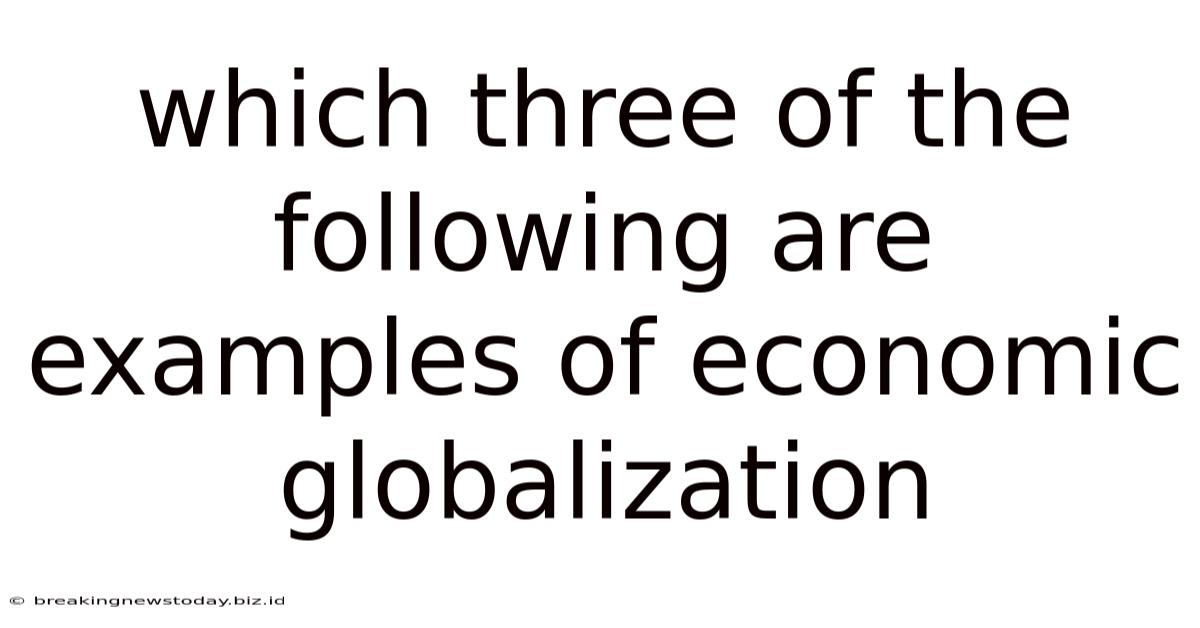 Which Three Of The Following Are Examples Of Economic Globalization