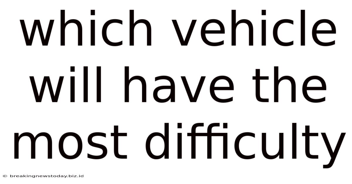 Which Vehicle Will Have The Most Difficulty