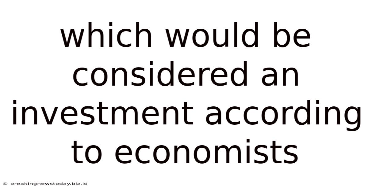 Which Would Be Considered An Investment According To Economists
