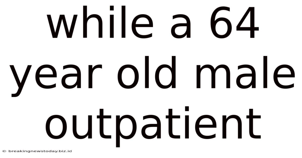 While A 64 Year Old Male Outpatient