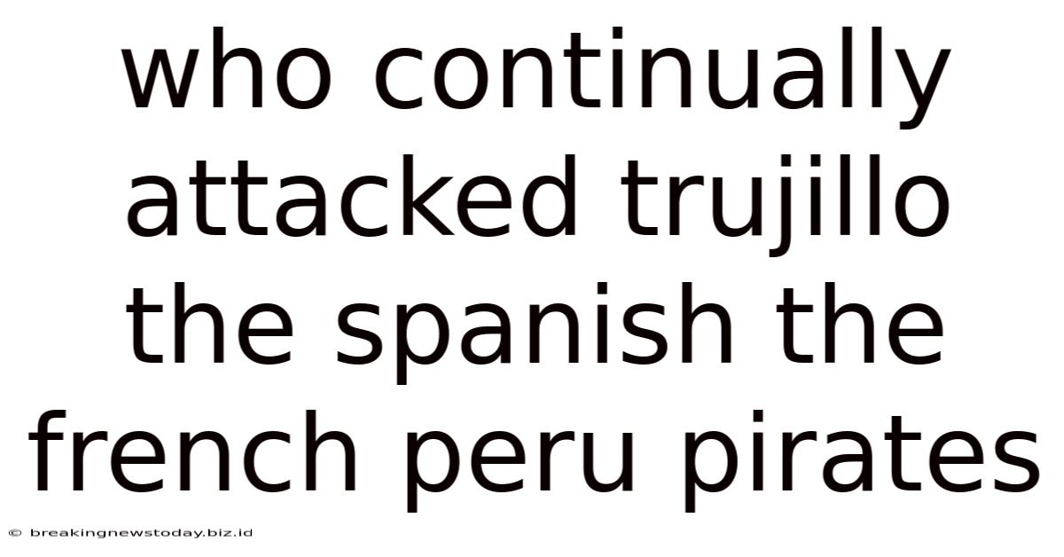 Who Continually Attacked Trujillo The Spanish The French Peru Pirates