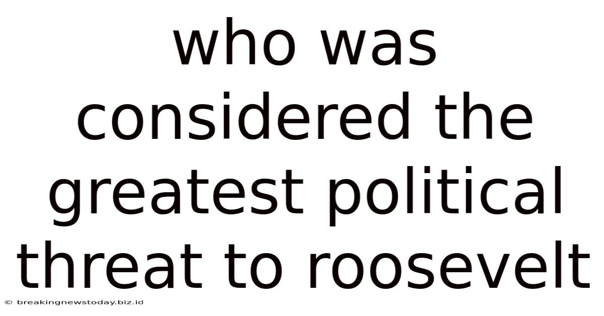 Who Was Considered The Greatest Political Threat To Roosevelt