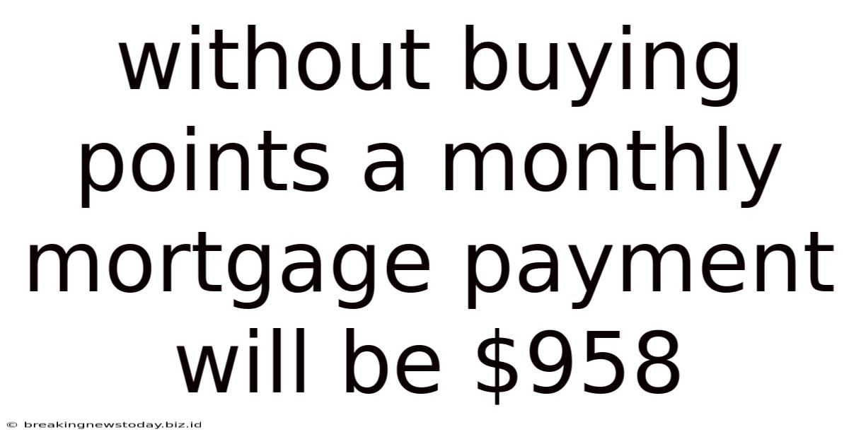 Without Buying Points A Monthly Mortgage Payment Will Be $958