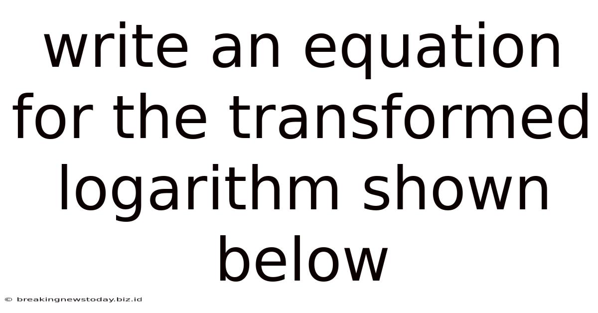Write An Equation For The Transformed Logarithm Shown Below
