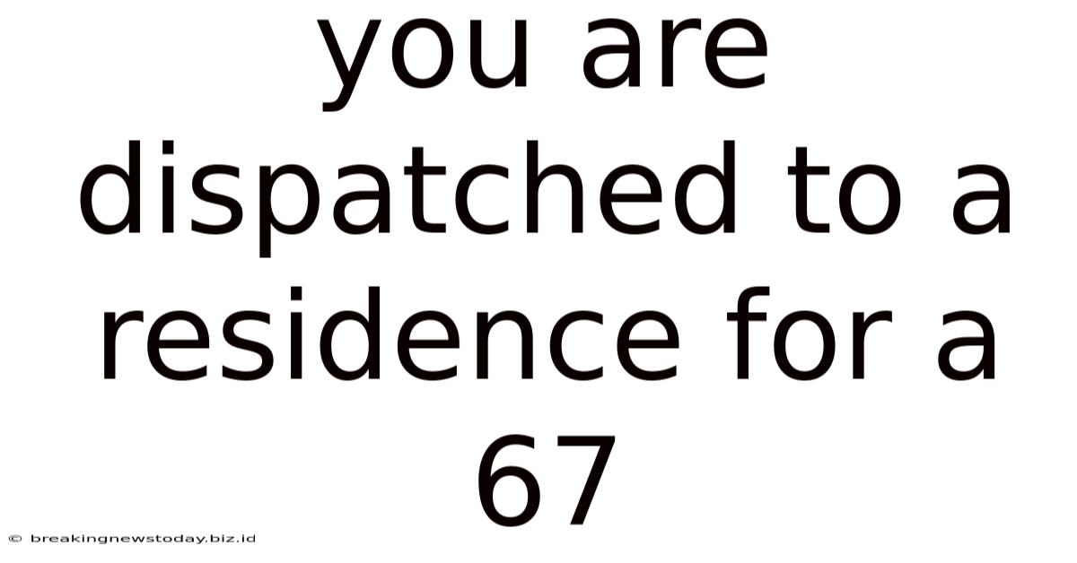 You Are Dispatched To A Residence For A 67