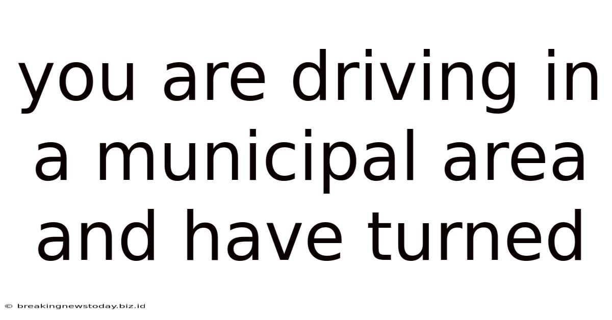 You Are Driving In A Municipal Area And Have Turned