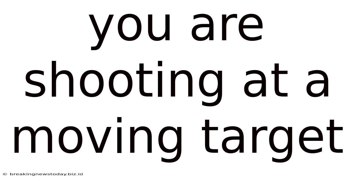You Are Shooting At A Moving Target