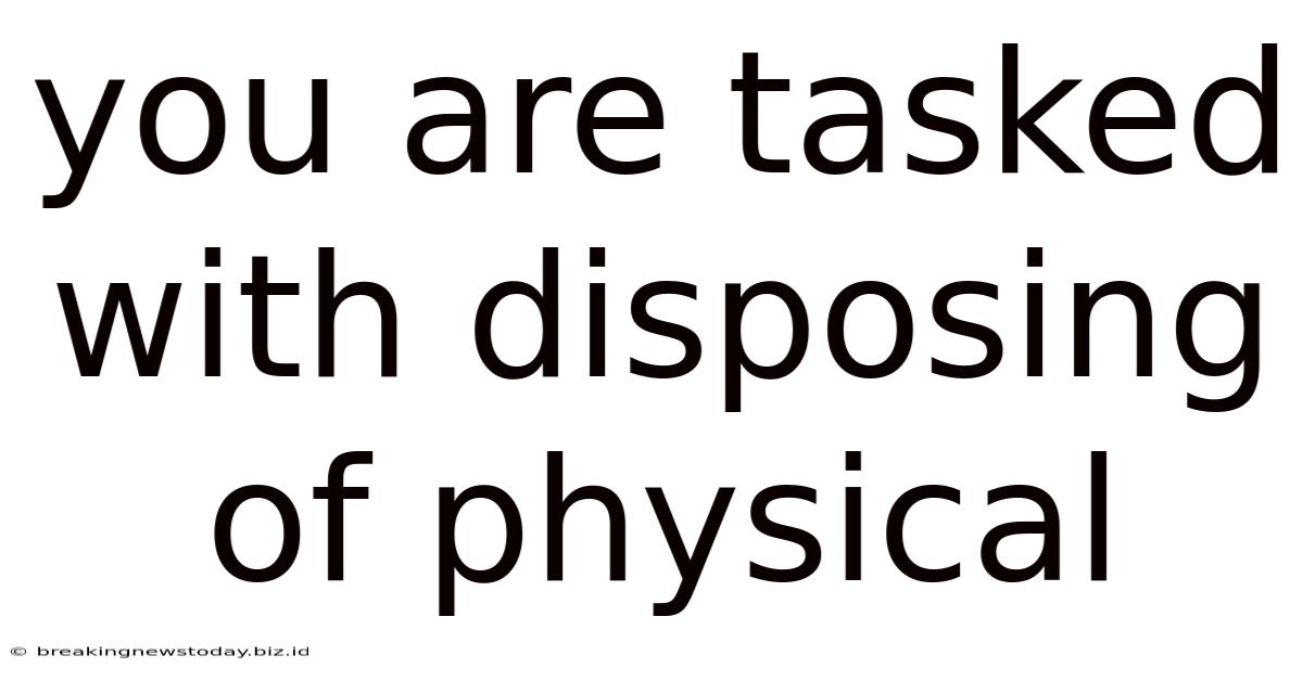 You Are Tasked With Disposing Of Physical