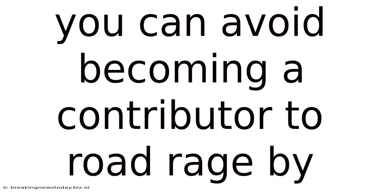 You Can Avoid Becoming A Contributor To Road Rage By