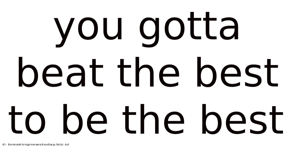 You Gotta Beat The Best To Be The Best