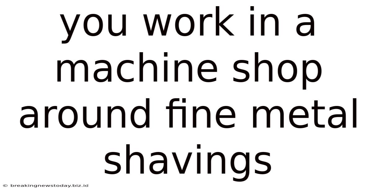 You Work In A Machine Shop Around Fine Metal Shavings
