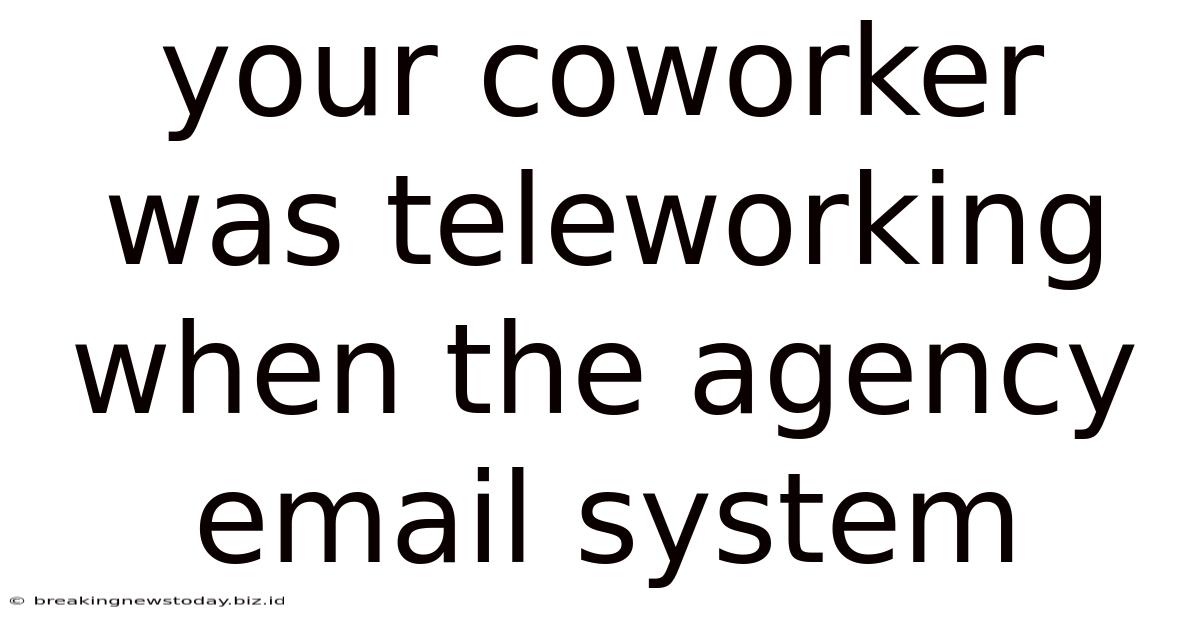 Your Coworker Was Teleworking When The Agency Email System