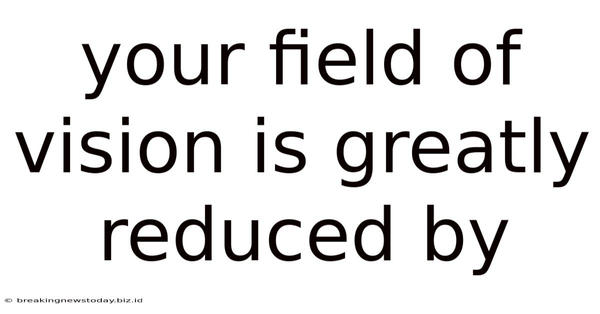 Your Field Of Vision Is Greatly Reduced By
