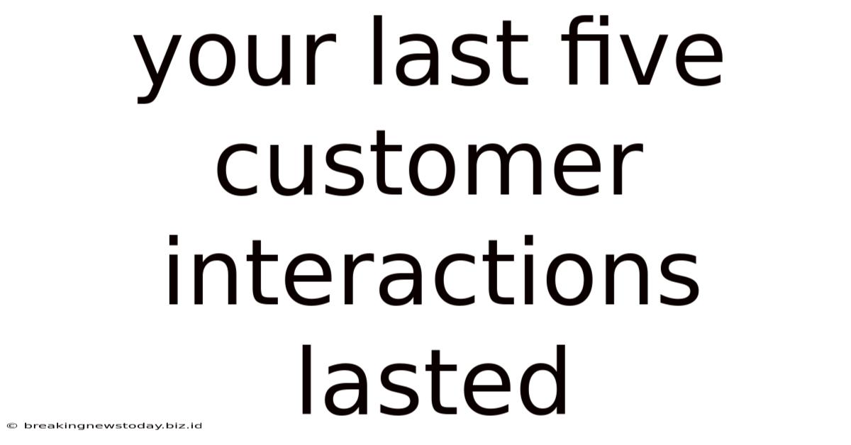 Your Last Five Customer Interactions Lasted